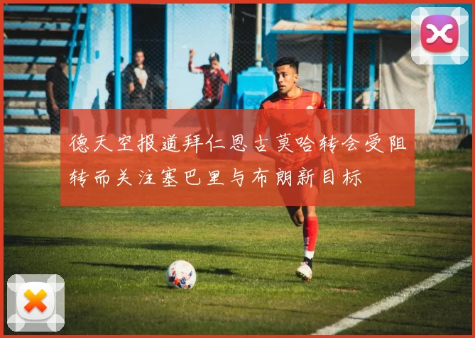 德天空报道拜仁恩古莫哈转会受阻转而关注塞巴里与布朗新目标