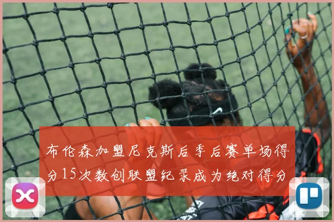 布伦森加盟尼克斯后季后赛单场得分15次数创联盟纪录成为绝对得分王