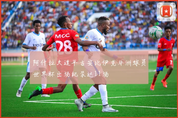 阿什拉夫追平吉安比伊克非洲球员世界杯出场纪录达11场