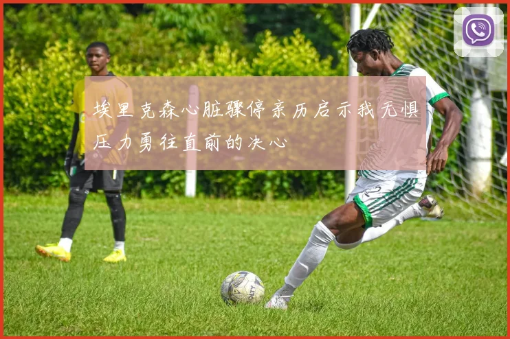 埃里克森心脏骤停亲历启示我无惧压力勇往直前的决心