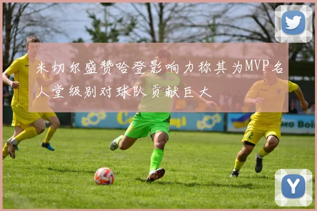 米切尔盛赞哈登影响力称其为MVP名人堂级别对球队贡献巨大