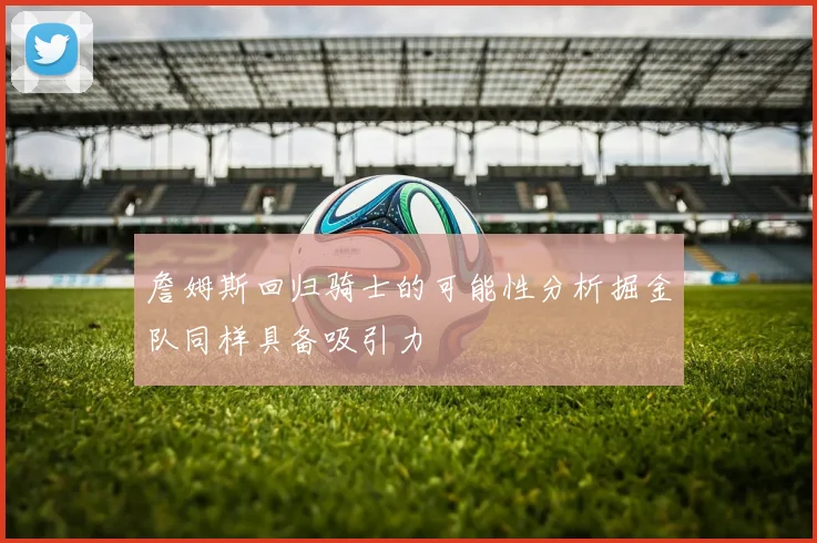 詹姆斯回归骑士的可能性分析掘金队同样具备吸引力