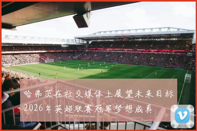 哈弗茨在社交媒体上展望未来目标2026年英超联赛冠军梦想成真
