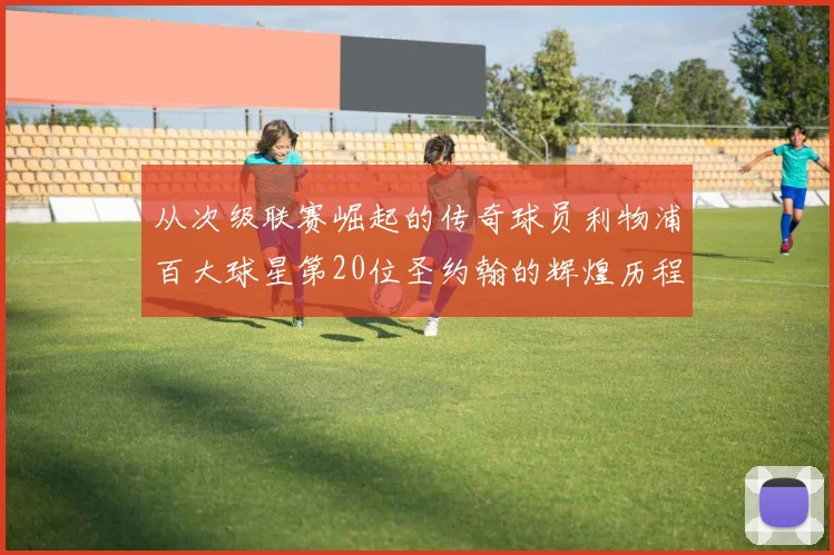 从次级联赛崛起的传奇球员利物浦百大球星第20位圣约翰的辉煌历程