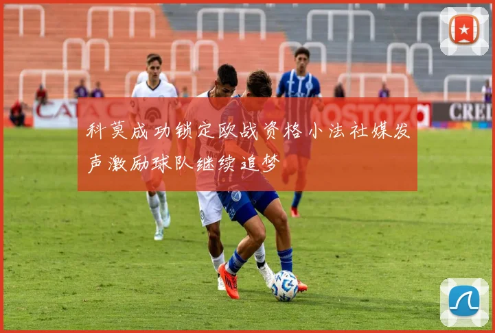 科莫成功锁定欧战资格小法社媒发声激励球队继续追梦
