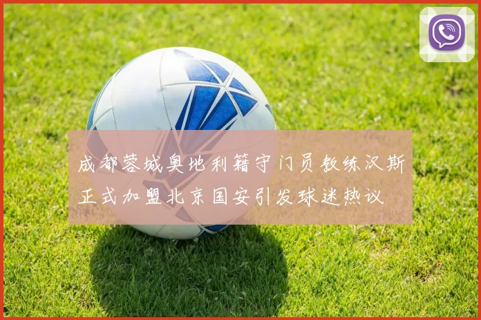 成都蓉城奥地利籍守门员教练汉斯正式加盟北京国安引发球迷热议