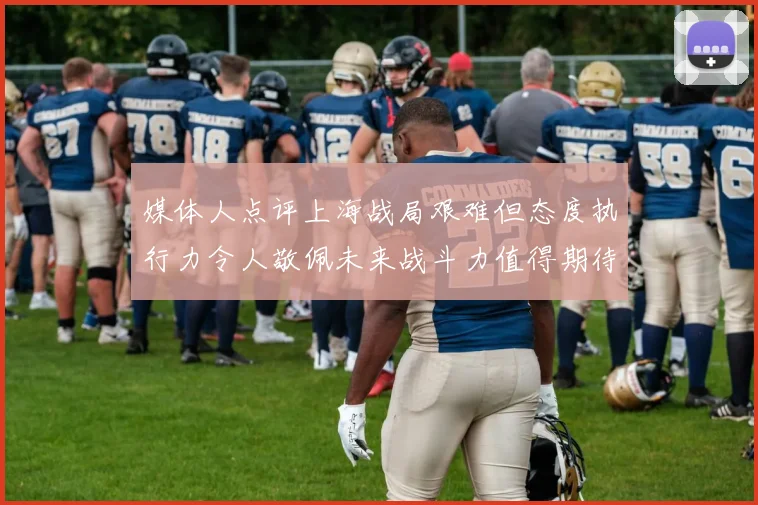 媒体人点评上海战局艰难但态度执行力令人敬佩未来战斗力值得期待