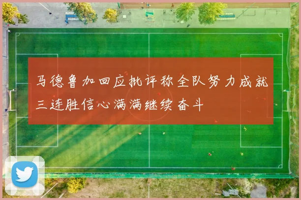 马德鲁加回应批评称全队努力成就三连胜信心满满继续奋斗