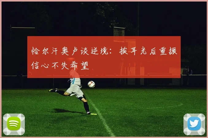 恰尔汗奥卢谈逆境：挨耳光后重振信心不失希望