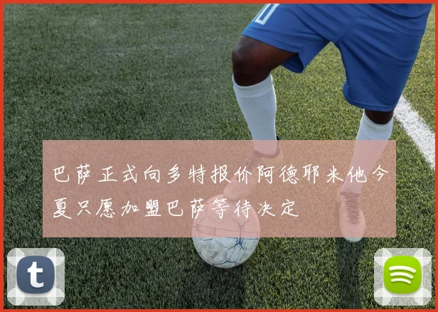 巴萨正式向多特报价阿德耶米他今夏只愿加盟巴萨等待决定