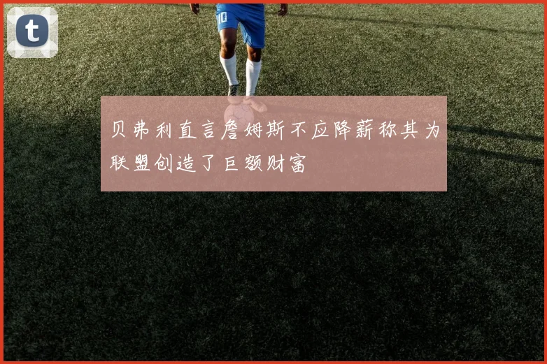 贝弗利直言詹姆斯不应降薪称其为联盟创造了巨额财富