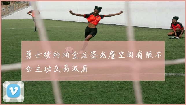 勇士续约珀金后签老詹空间有限不会主动交易浓眉