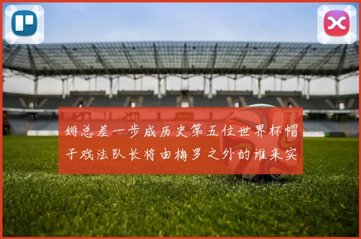 姆总差一步成历史第五位世界杯帽子戏法队长将由梅罗之外的谁来实现