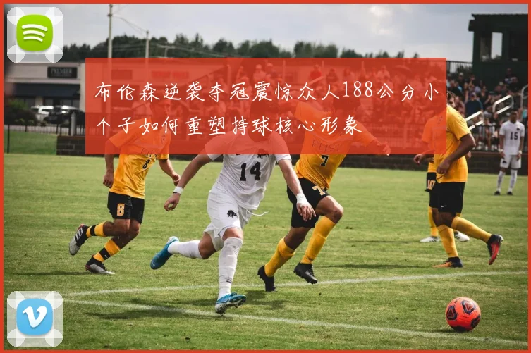 布伦森逆袭夺冠震惊众人188公分小个子如何重塑持球核心形象