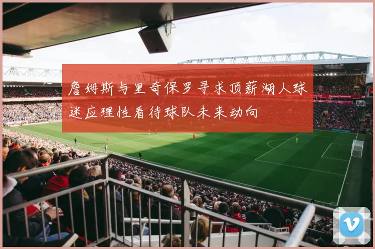 詹姆斯与里奇保罗寻求顶薪湖人球迷应理性看待球队未来动向