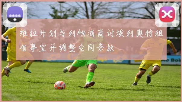 维拉计划与利物浦商讨埃利奥特租借事宜并调整合同条款
