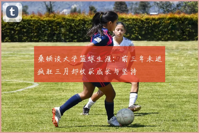 桑顿谈大学篮球生涯：前三年未进疯狂三月却收获成长与坚持