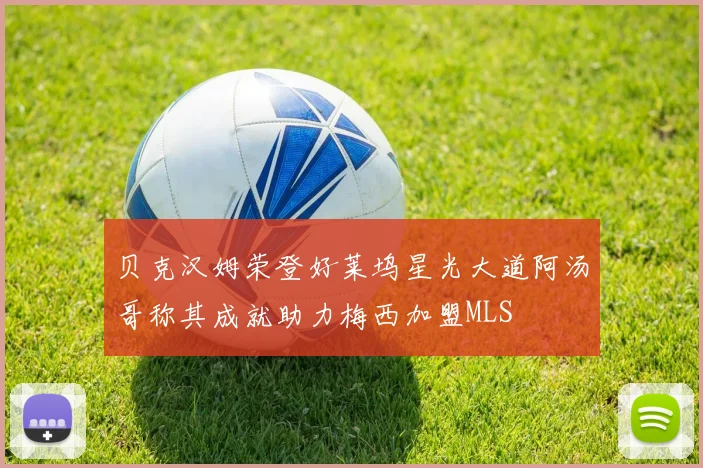 贝克汉姆荣登好莱坞星光大道阿汤哥称其成就助力梅西加盟MLS