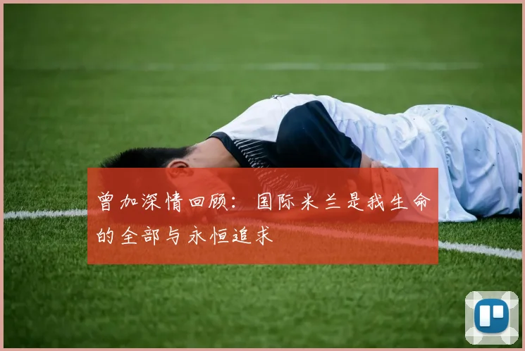 曾加深情回顾：国际米兰是我生命的全部与永恒追求