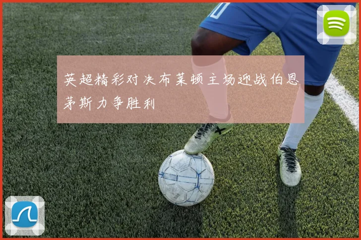 英超精彩对决布莱顿主场迎战伯恩茅斯力争胜利