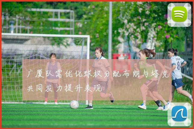 广厦队需优化球权分配布朗与塔克共同发力提升表现