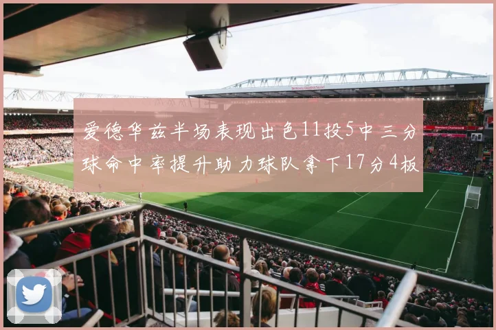 爱德华兹半场表现出色11投5中三分球命中率提升助力球队拿下17分4板1助