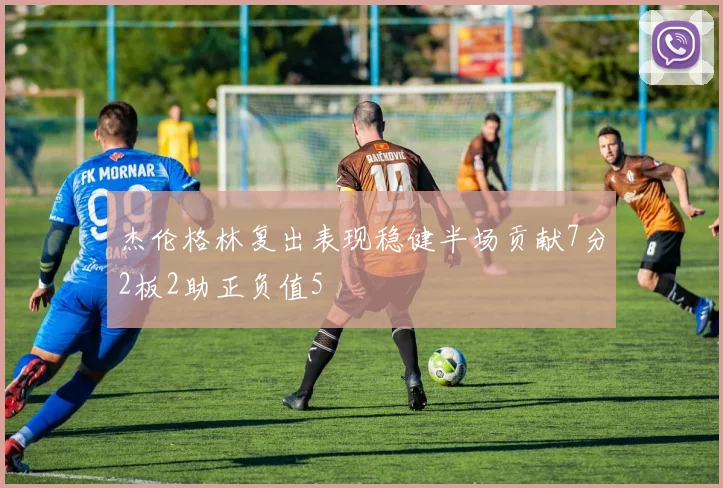 杰伦格林复出表现稳健半场贡献7分2板2助正负值5