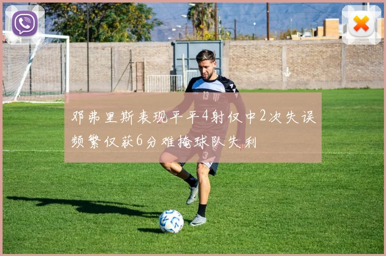 邓弗里斯表现平平4射仅中2次失误频繁仅获6分难掩球队失利