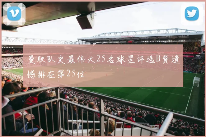 曼联队史最伟大25名球星评选B费遗憾排在第25位
