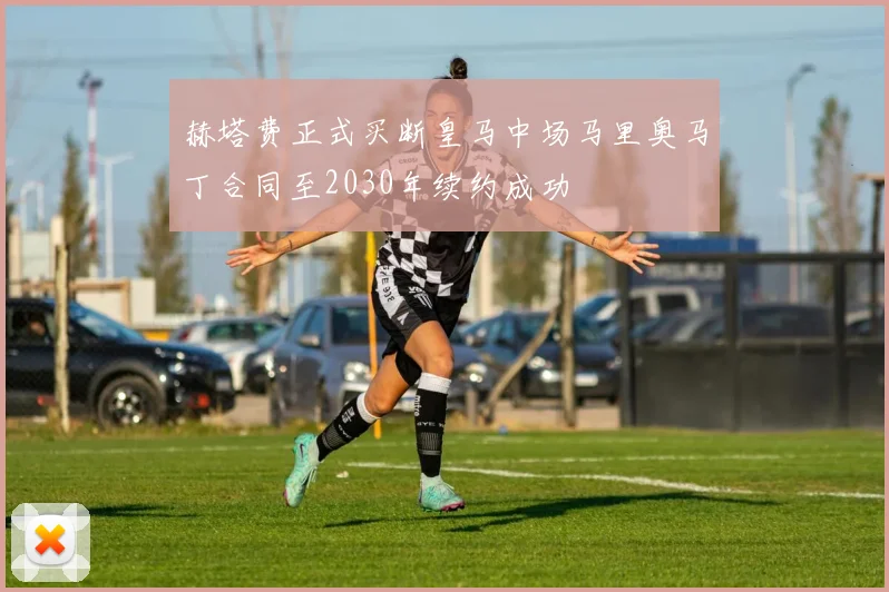 赫塔费正式买断皇马中场马里奥马丁合同至2030年续约成功