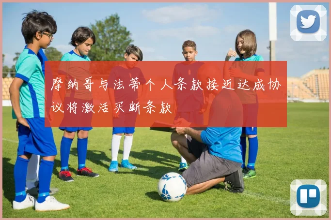 摩纳哥与法蒂个人条款接近达成协议将激活买断条款