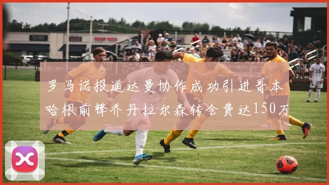 罗马诺报道达曼协作成功引进哥本哈根前锋乔丹拉尔森转会费达150万美元