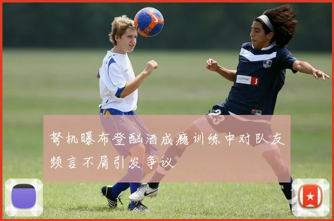 弩机曝布登酗酒成瘾训练中对队友频言不屑引发争议