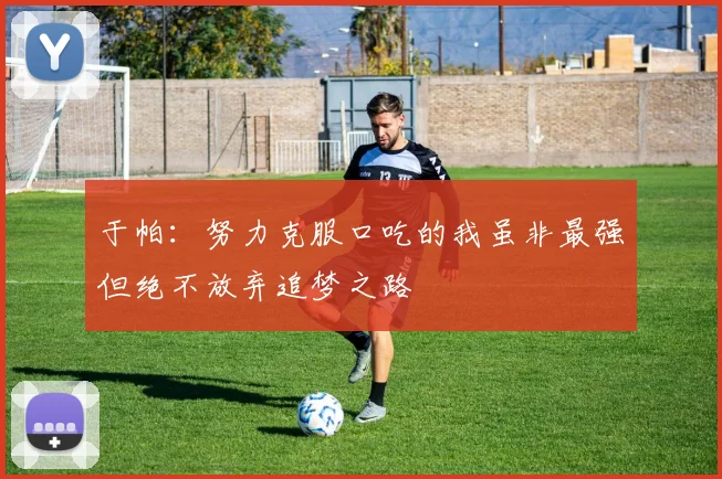 于帕：努力克服口吃的我虽非最强但绝不放弃追梦之路